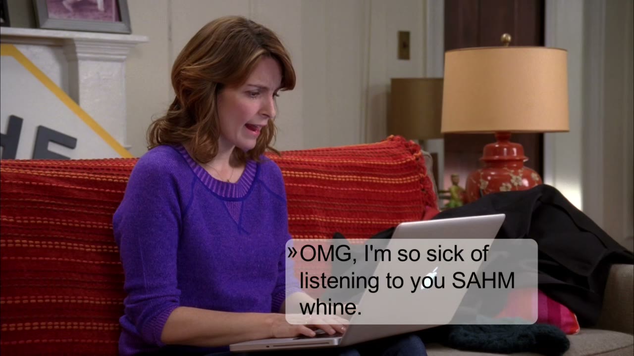 Oh, my God, I'm so sick of listening to you stay-at-home moms whine.